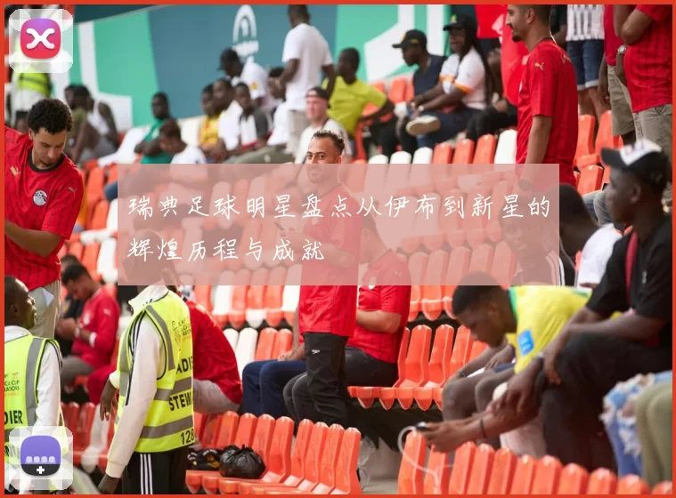 瑞典足球明星盘点从伊布到新星的辉煌历程与成就