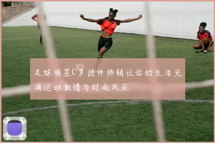 足球明星C罗挂件热销让你的生活充满运动激情与时尚风采