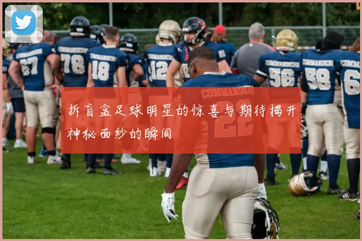 拆盲盒足球明星的惊喜与期待揭开神秘面纱的瞬间