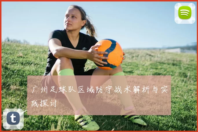 广州足球队区域防守战术解析与实践探讨