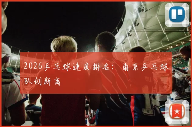 2026乒乓球速度排名：南京乒乓球队创新高