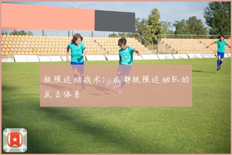 极限运动战术：成都极限运动队的反击体系