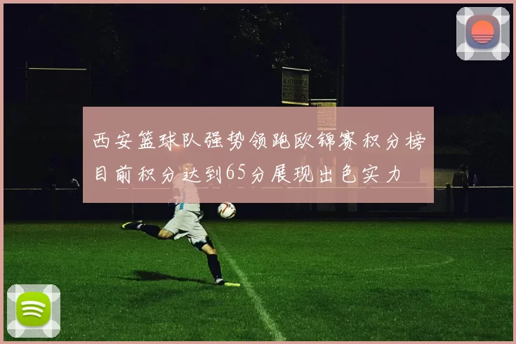 西安篮球队强势领跑欧锦赛积分榜目前积分达到65分展现出色实力