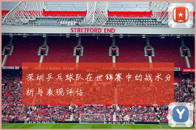 深圳乒乓球队在世锦赛中的战术分析与表现评估