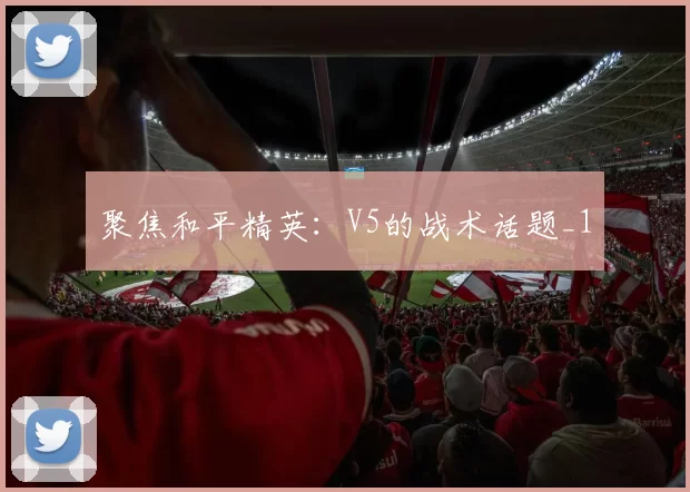 聚焦和平精英：V5的战术话题_1