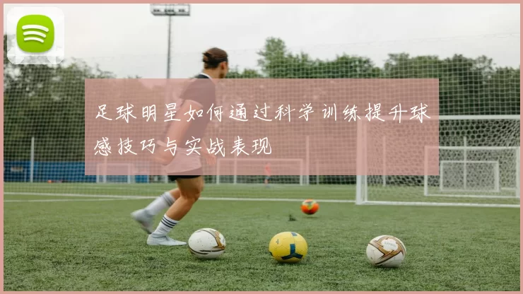 足球明星如何通过科学训练提升球感技巧与实战表现